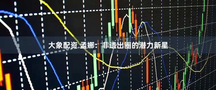 大象配资 孟娜：非遗出圈的潜力新星