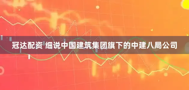 冠达配资 细说中国建筑集团旗下的中建八局公司
