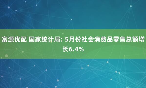 富源优配 国家统计局: 5月份社会消费品零售总额增长6.4%