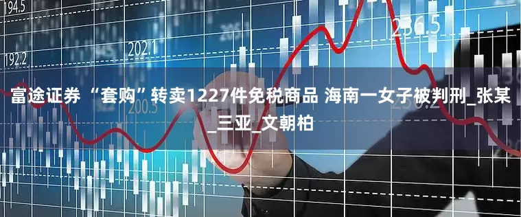 富途证券 “套购”转卖1227件免税商品 海南一女子被判刑_张某_三亚_文朝柏