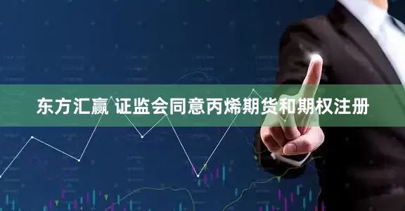 东方汇赢 证监会同意丙烯期货和期权注册