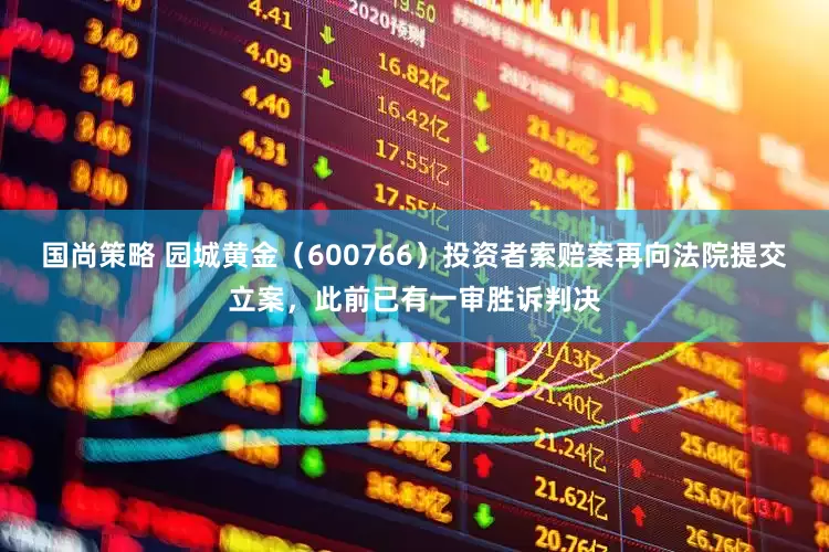 国尚策略 园城黄金（600766）投资者索赔案再向法院提交立案，此前已有一审胜诉判决